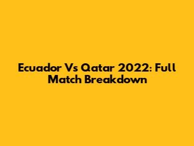 Ecuador Vs Qatar 2022: Full Match Breakdown
