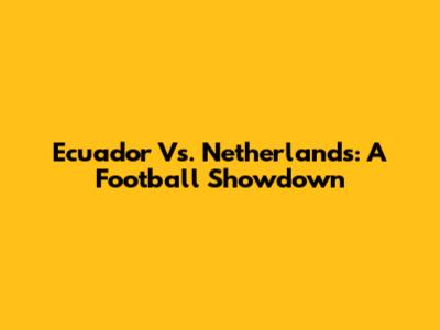 Ecuador Vs. Netherlands: A Football Showdown