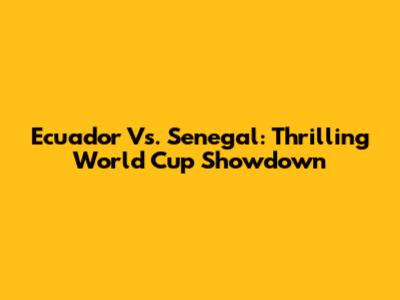 Ecuador Vs. Senegal: Thrilling World Cup Showdown