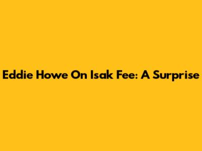 Eddie Howe On Isak Fee: "A Surprise"