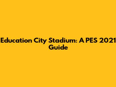 Education City Stadium: A PES 2021 Guide