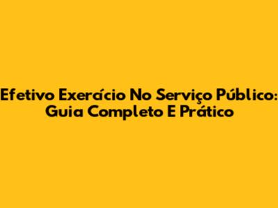 Efetivo Exercício No Serviço Público: Guia Completo E Prático