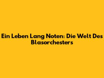 Ein Leben Lang Noten: Die Welt Des Blasorchesters