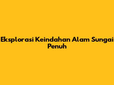Eksplorasi Keindahan Alam Sungai Penuh