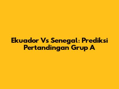 Ekuador Vs Senegal: Prediksi Pertandingan Grup A