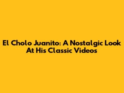 El Cholo Juanito: A Nostalgic Look At His Classic Videos