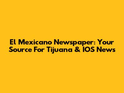 El Mexicano Newspaper: Your Source For Tijuana & IOS News