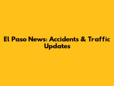 El Paso News: Accidents & Traffic Updates