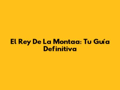 El Rey De La Montaa: Tu Guía Definitiva