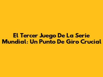 El Tercer Juego De La Serie Mundial: Un Punto De Giro Crucial