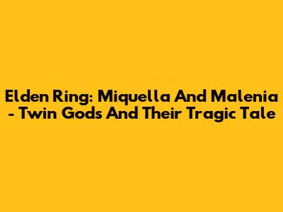 Elden Ring: Miquella And Malenia - Twin Gods And Their Tragic Tale