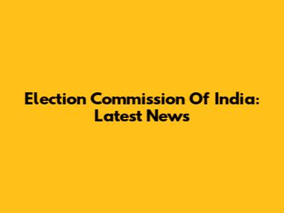 Election Commission Of India: Latest News