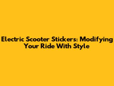 Electric Scooter Stickers: Modifying Your Ride With Style