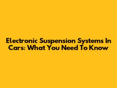 Electronic Suspension Systems In Cars: What You Need To Know