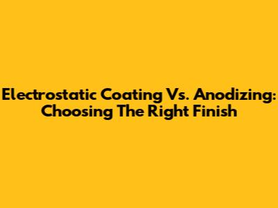 Electrostatic Coating Vs. Anodizing: Choosing The Right Finish