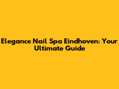 Elegance Nail Spa Eindhoven: Your Ultimate Guide