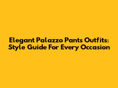 Elegant Palazzo Pants Outfits: Style Guide For Every Occasion