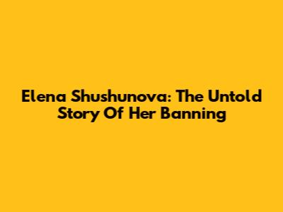 Elena Shushunova: The Untold Story Of Her Banning