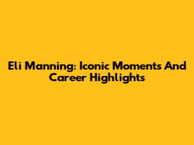Eli Manning: Iconic Moments And Career Highlights