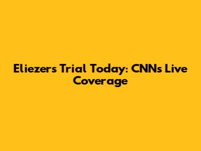 Eliezer's Trial Today: CNN's Live Coverage
