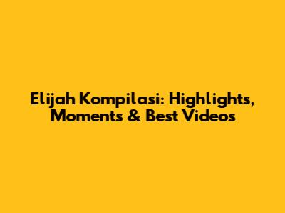 Elijah Kompilasi: Highlights, Moments & Best Videos