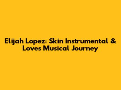 Elijah Lopez: Skin Instrumental & Love's Musical Journey