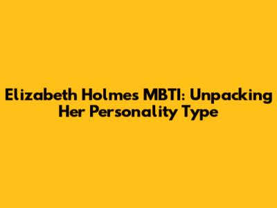 Elizabeth Holmes MBTI: Unpacking Her Personality Type