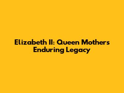 Elizabeth II: Queen Mother's Enduring Legacy