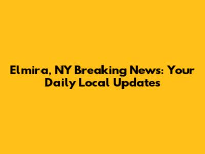 Elmira, NY Breaking News: Your Daily Local Updates