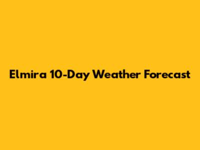 Elmira 10-Day Weather Forecast