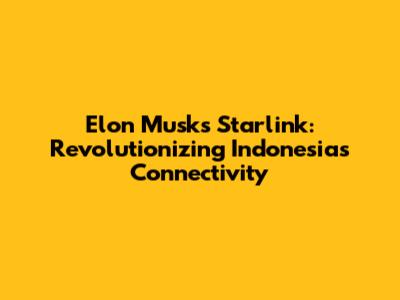 Elon Musk's Starlink: Revolutionizing Indonesia's Connectivity