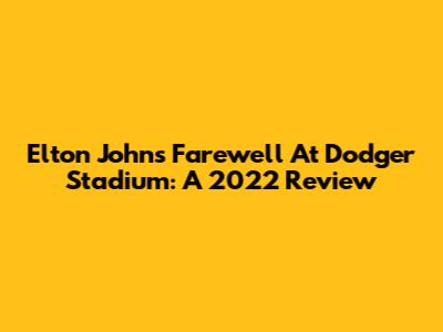 Elton John's Farewell At Dodger Stadium: A 2022 Review