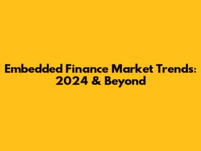 Embedded Finance Market Trends: 2024 & Beyond