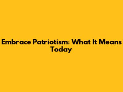Embrace Patriotism: What It Means Today