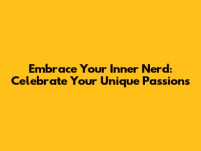 Embrace Your Inner Nerd: Celebrate Your Unique Passions