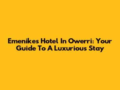 Emenike's Hotel In Owerri: Your Guide To A Luxurious Stay