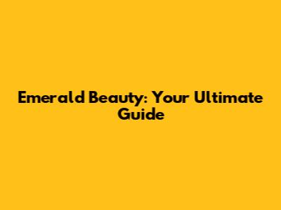 Emerald Beauty: Your Ultimate Guide