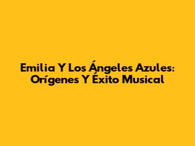 Emilia Y Los Ángeles Azules: Orígenes Y Éxito Musical