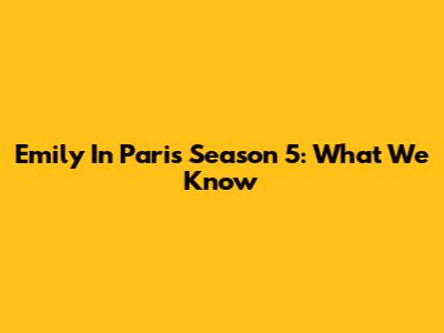Emily In Paris Season 5: What We Know