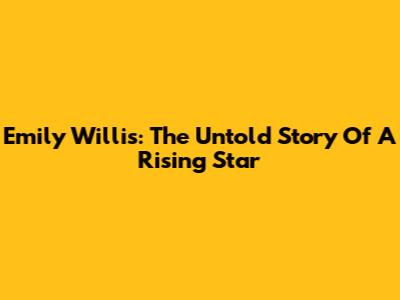 Emily Willis: The Untold Story Of A Rising Star
