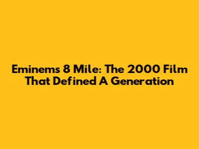 Eminem's 8 Mile: The 2000 Film That Defined A Generation