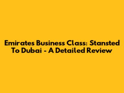 Emirates Business Class: Stansted To Dubai - A Detailed Review
