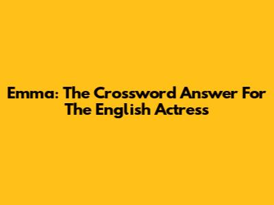 Emma: The Crossword Answer For The English Actress