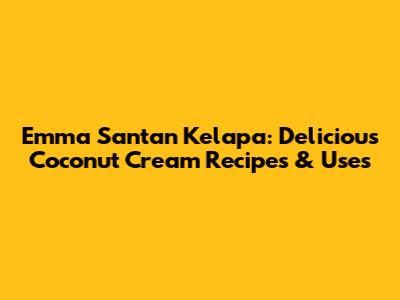 Emma Santan Kelapa: Delicious Coconut Cream Recipes & Uses