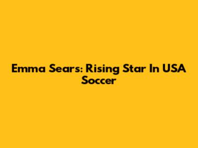 Emma Sears: Rising Star In USA Soccer