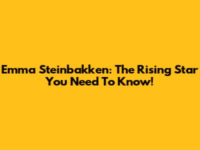 Emma Steinbakken: The Rising Star You Need To Know!
