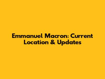 Emmanuel Macron: Current Location & Updates