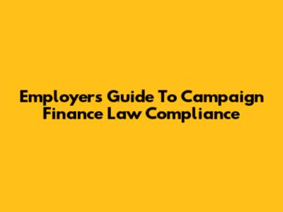 Employer's Guide To Campaign Finance Law Compliance
