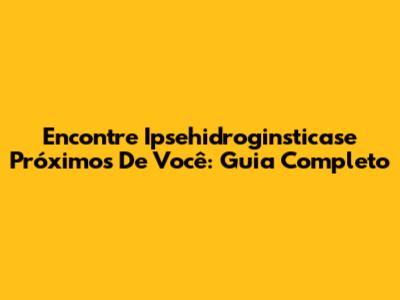 Encontre Ipsehidroginsticase Próximos De Você: Guia Completo