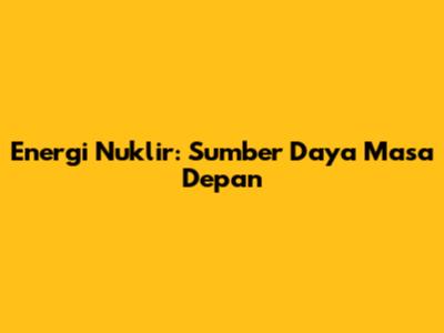 Energi Nuklir: Sumber Daya Masa Depan